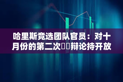 哈里斯競選團隊官員：對十月份的第二次??辯論持開放態(tài)度