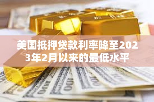 美國抵押貸款利率降至2023年2月以來的最低水平