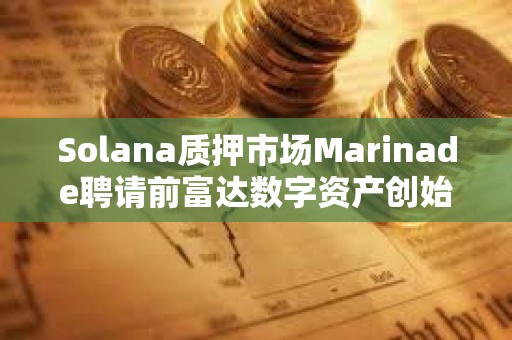 Solana質(zhì)押市場Marinade聘請前富達數(shù)字資產(chǎn)創(chuàng)始總裁擔(dān)任首席商務(wù)官