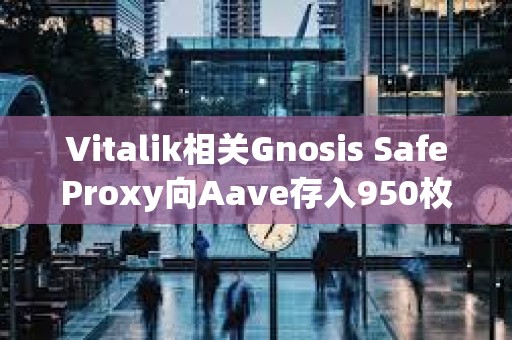Vitalik相關(guān)Gnosis SafeProxy向Aave存入950枚ETH和228萬枚USDC