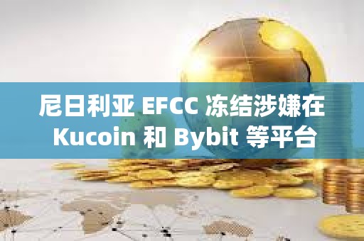 尼日利亞 EFCC 凍結(jié)涉嫌在 Kucoin 和 Bybit 等平臺(tái)上使用加密貨幣的用戶(hù)賬戶(hù)