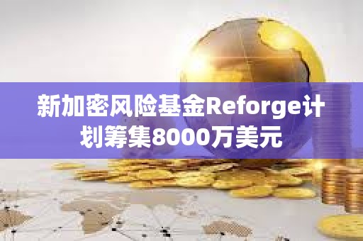 新加密風(fēng)險(xiǎn)基金Reforge計(jì)劃籌集8000萬(wàn)美元