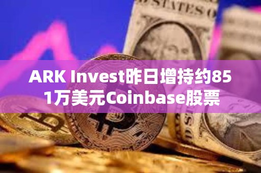 ARK Invest昨日增持約851萬(wàn)美元Coinbase股票