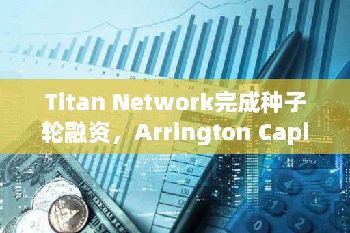 Titan Network完成種子輪融資，Arrington Capital領(lǐng)投