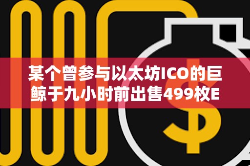 某個(gè)曾參與以太坊ICO的巨鯨于九小時(shí)前出售499枚ETH