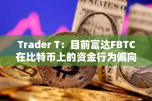 Trader T：目前富達(dá)FBTC在比特幣上的資金行為偏向于看多