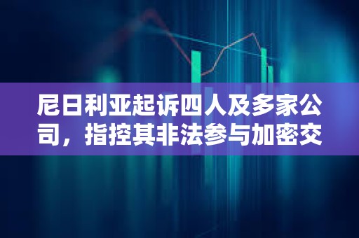 尼日利亞起訴四人及多家公司，指控其非法參與加密交易與洗錢
