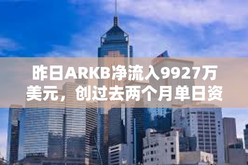 昨日ARKB凈流入9927萬(wàn)美元，創(chuàng)過(guò)去兩個(gè)月單日資金流入新高