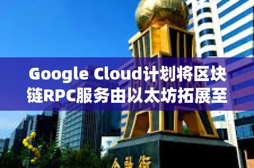 Google Cloud計(jì)劃將區(qū)塊鏈RPC服務(wù)由以太坊拓展至更多區(qū)塊鏈