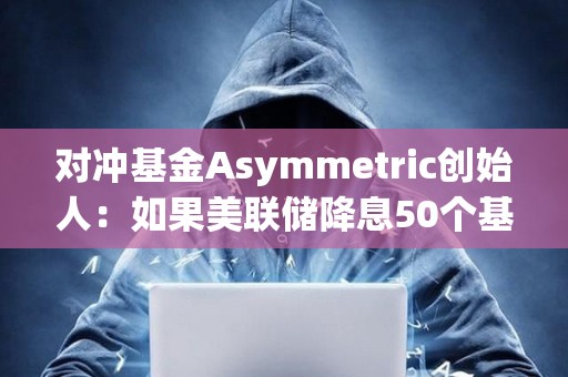 對(duì)沖基金Asymmetric創(chuàng)始人：如果美聯(lián)儲(chǔ)降息50個(gè)基點(diǎn)，加密貨幣將受到提振