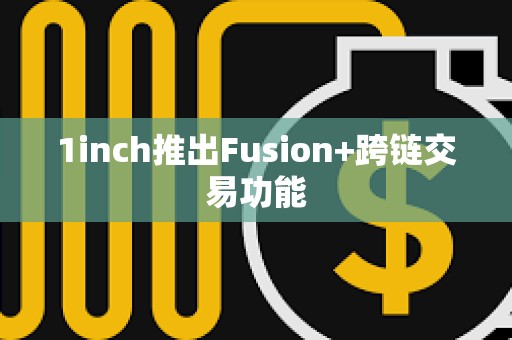 1inch推出Fusion+跨鏈交易功能