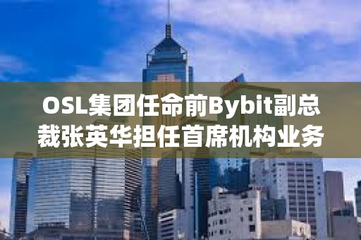 OSL集團任命前Bybit副總裁張英華擔任首席機構業務總監