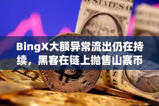 BingX大額異常流出仍在持續，黑客在鏈上拋售山寨幣
