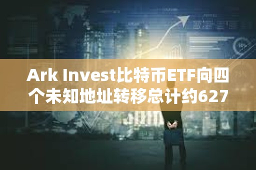 Ark Invest比特幣ETF向四個未知地址轉移總計約6278枚BTC，價值近4億美元