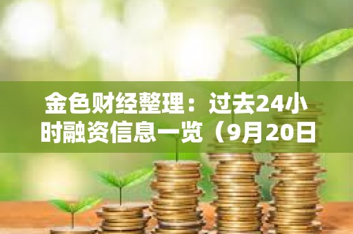金色財經整理：過去24小時融資信息一覽（9月20日）