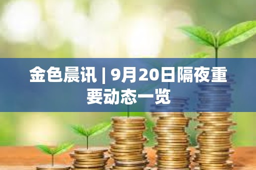 金色晨訊 | 9月20日隔夜重要動態一覽