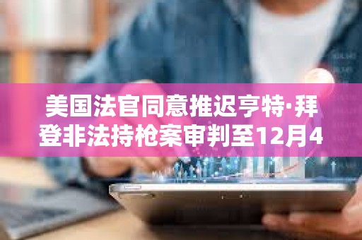 美國法官同意推遲亨特·拜登非法持槍案審判至12月4日