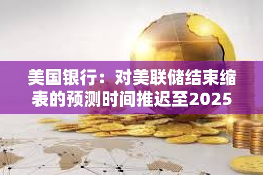 美國銀行：對美聯儲結束縮表的預測時間推遲至2025年3月底