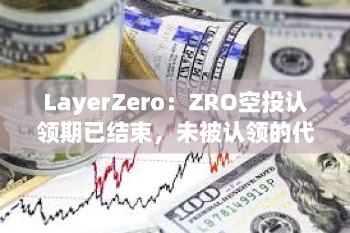 LayerZero：ZRO空投認領期已結束，未被認領的代幣將重新分配