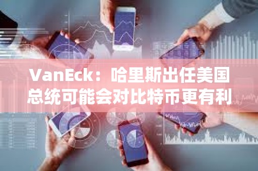 VanEck：哈里斯出任美國總統可能會對比特幣更有利