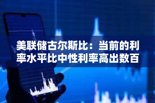 美聯儲古爾斯比：當前的利率水平比中性利率高出數百個基點