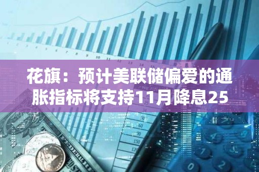 花旗：預(yù)計(jì)美聯(lián)儲(chǔ)偏愛(ài)的通脹指標(biāo)將支持11月降息25BP