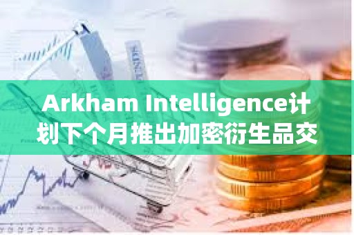 Arkham Intelligence計劃下個月推出加密衍生品交易所