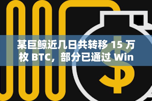 某巨鯨近幾日共轉移 15 萬枚 BTC，部分已通過 Wintermute 出售