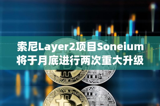 索尼Layer2項目Soneium將于月底進行兩次重大升級，以提高安全性和效率