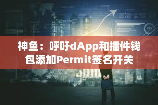神魚：呼吁dApp和插件錢包添加Permit簽名開關(guān)