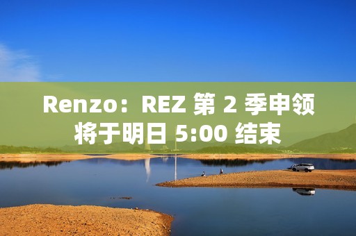 Renzo：REZ 第 2 季申領將于明日 5:00 結束