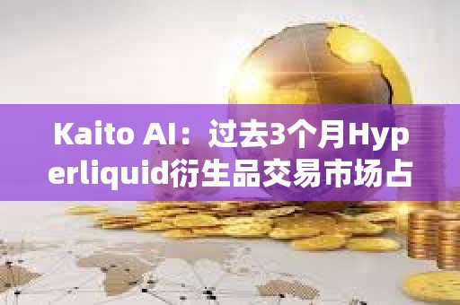 Kaito AI：過去3個(gè)月Hyperliquid衍生品交易市場(chǎng)占有率高達(dá)31%