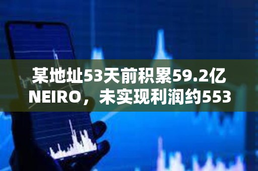 某地址53天前積累59.2億NEIRO，未實現利潤約553萬美元