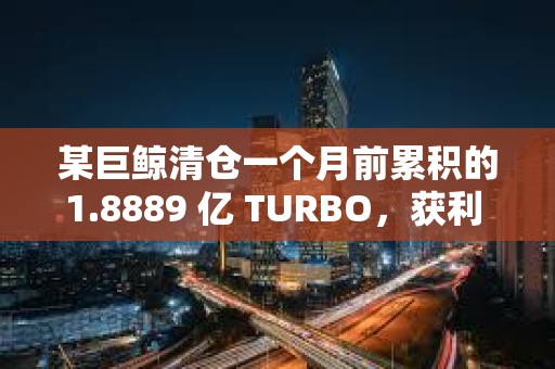 某巨鯨清倉一個月前累積的1.8889 億 TURBO，獲利 150 萬美元
