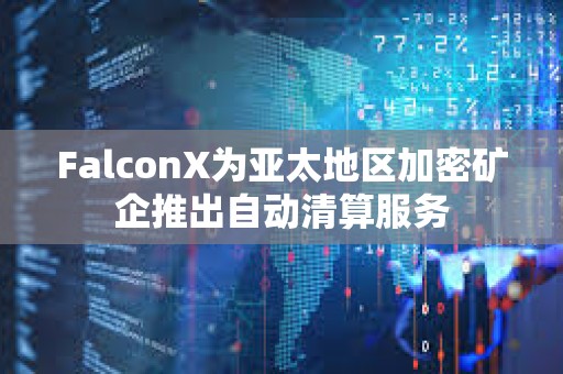 FalconX為亞太地區加密礦企推出自動清算服務
