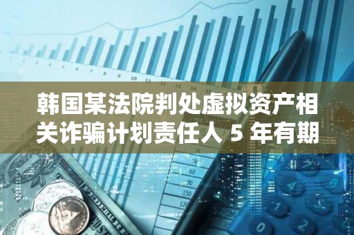 韓國某法院判處虛擬資產相關詐騙計劃責任人 5 年有期徒刑