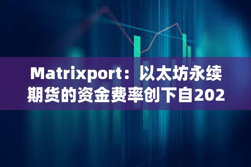 Matrixport：以太坊永續期貨的資金費率創下自2024年5月以來最高水平