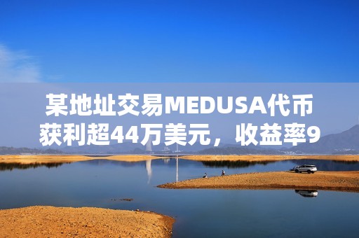 某地址交易MEDUSA代幣獲利超44萬(wàn)美元，收益率960倍