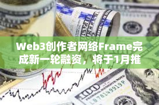 Web3創作者網絡Frame完成新一輪融資，將于1月推出主網和原生代幣FRAME