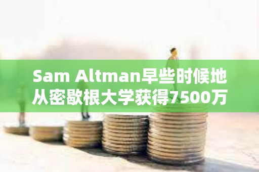 Sam Altman早些時候地從密歇根大學獲得7500萬美元，成立一家新的風險投資基金