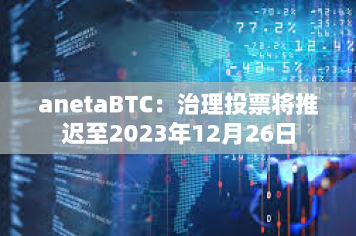 anetaBTC：治理投票將推遲至2023年12月26日