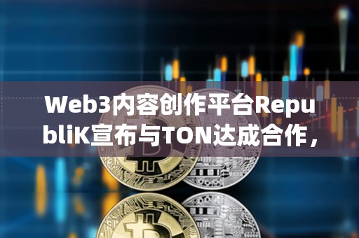 Web3內容創作平臺RepubliK宣布與TON達成合作，明年二季度進行錢包集成