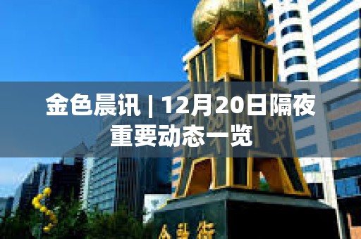 金色晨訊 | 12月20日隔夜重要動態一覽