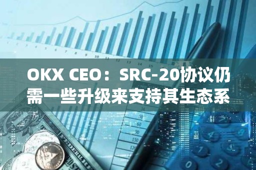 OKX CEO：SRC-20協議仍需一些升級來支持其生態系統