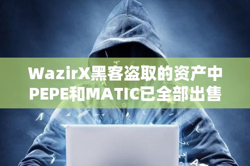 WazirX黑客盜取的資產中PEPE和MATIC已全部出售，持有ETH達56813枚