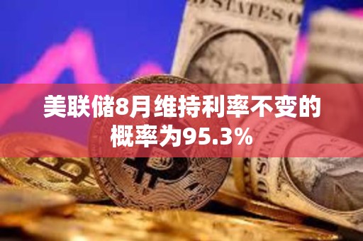 美聯儲8月維持利率不變的概率為95.3%