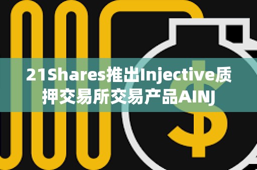 21Shares推出Injective質押交易所交易產品AINJ