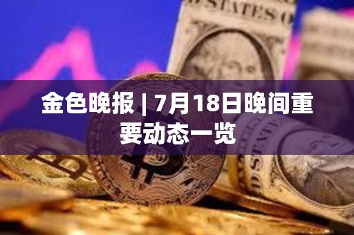 金色晚報 | 7月18日晚間重要動態一覽