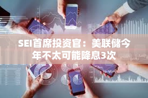 SEI首席投資官：美聯儲今年不太可能降息3次