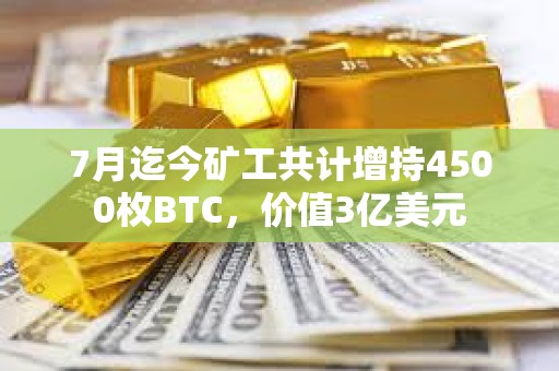 7月迄今礦工共計增持4500枚BTC，價值3億美元